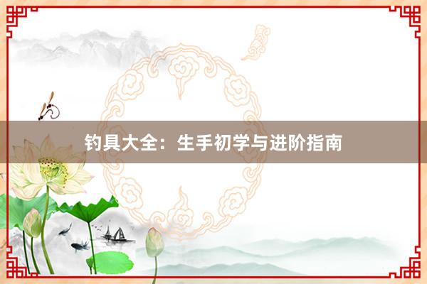 钓具大全:生手初学与进阶指南